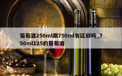葡萄酒250ml跟750ml有区别吗_750ml125的葡萄酒